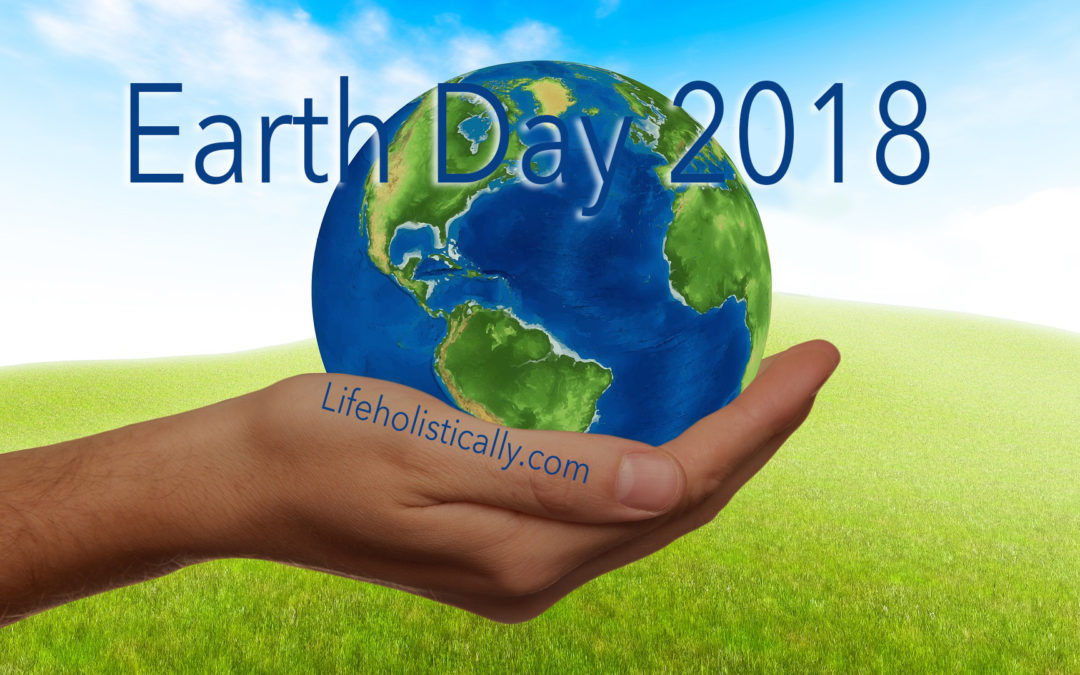 Yay...Earth Day! Steps to help the planet in 2018...Lifeholistically